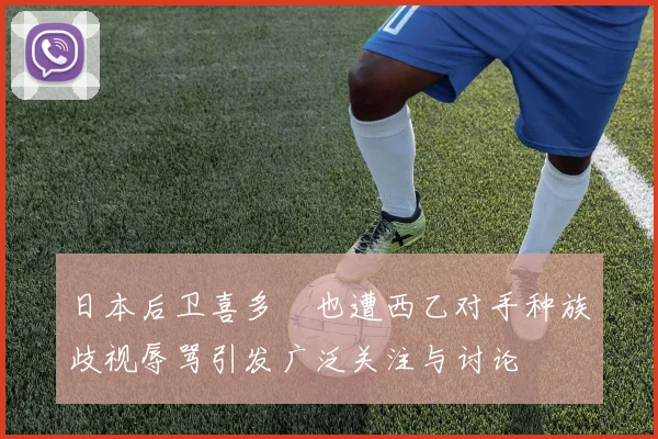 日本后卫喜多壱也遭西乙对手种族歧视辱骂引发广泛关注与讨论