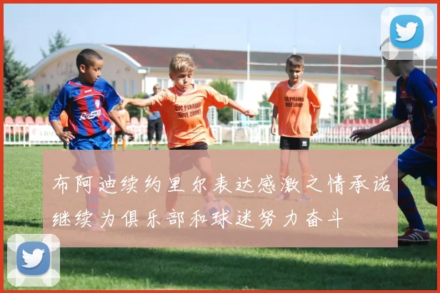 布阿迪续约里尔表达感激之情承诺继续为俱乐部和球迷努力奋斗