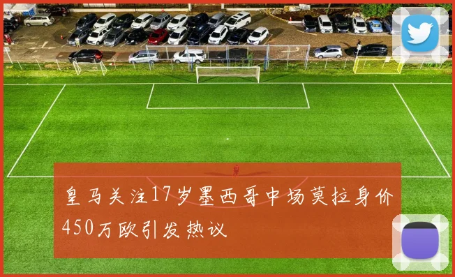皇马关注17岁墨西哥中场莫拉身价450万欧引发热议