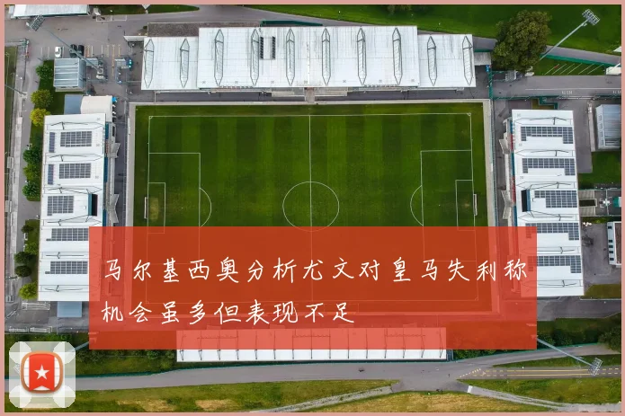 马尔基西奥分析尤文对皇马失利称机会虽多但表现不足