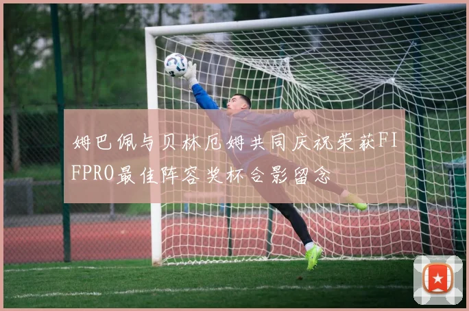 姆巴佩与贝林厄姆共同庆祝荣获FIFPRO最佳阵容奖杯合影留念