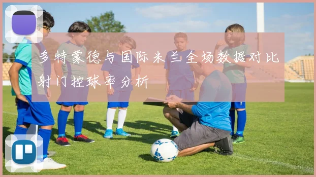 多特蒙德与国际米兰全场数据对比射门控球率分析