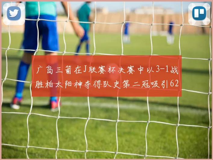 广岛三箭在J联赛杯决赛中以3-1战胜柏太阳神夺得队史第二冠吸引62466人观战