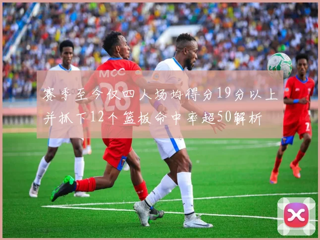 赛季至今仅四人场均得分19分以上并抓下12个篮板命中率超50解析