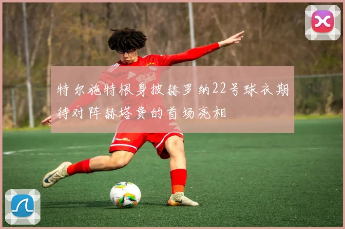 特尔施特根身披赫罗纳22号球衣期待对阵赫塔费的首场亮相