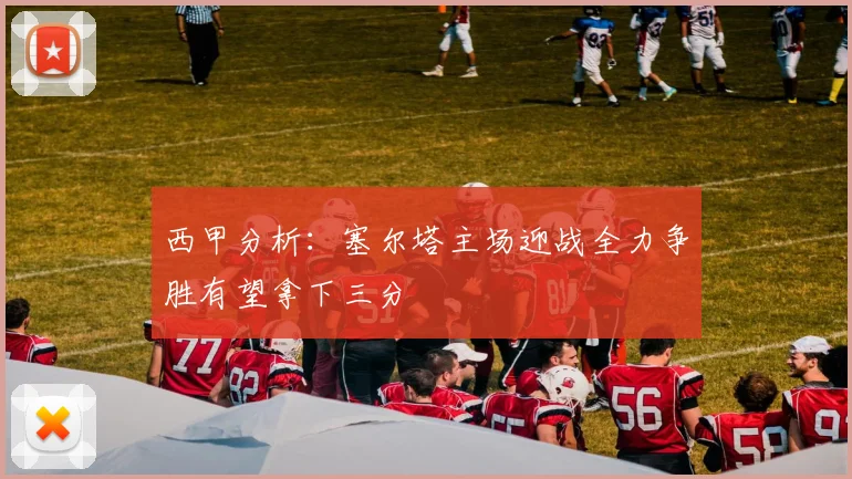 西甲分析：塞尔塔主场迎战全力争胜有望拿下三分