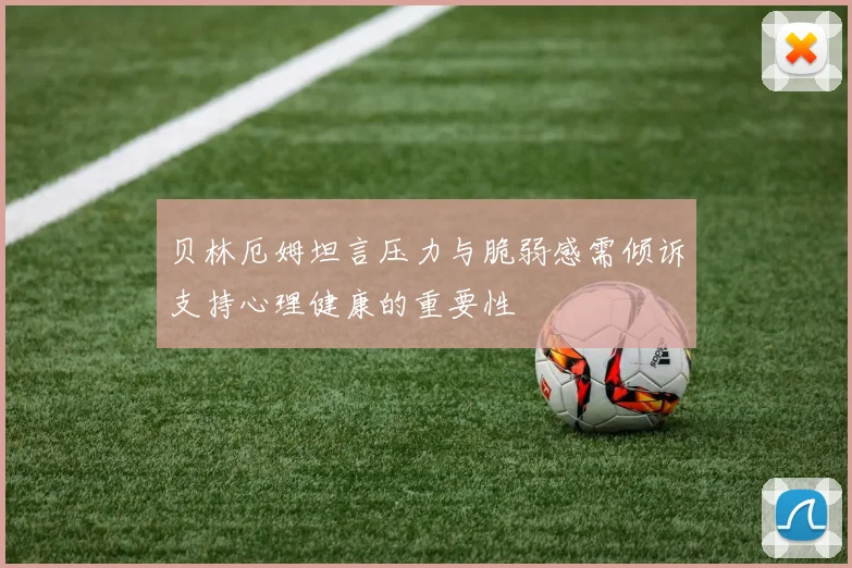 贝林厄姆坦言压力与脆弱感需倾诉支持心理健康的重要性