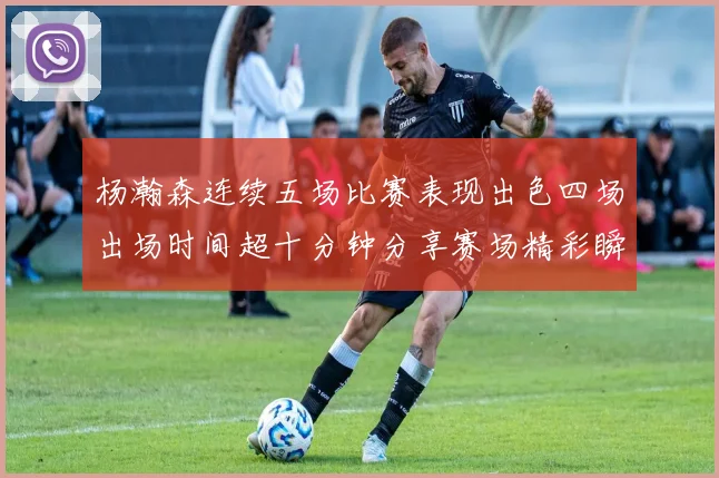 杨瀚森连续五场比赛表现出色四场出场时间超十分钟分享赛场精彩瞬间