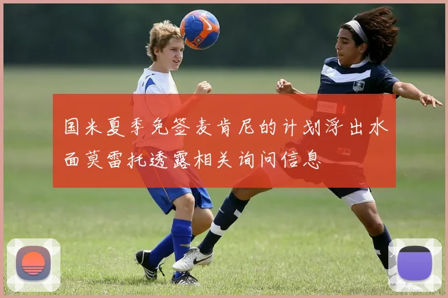 国米夏季免签麦肯尼的计划浮出水面莫雷托透露相关询问信息