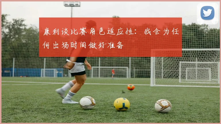 康利谈比赛角色适应性：我会为任何出场时间做好准备