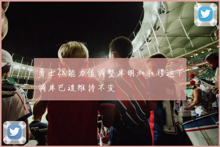 勇士2K能力值调整库明加和穆迪下调库巴追维持不变