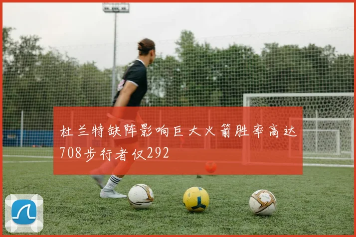 杜兰特缺阵影响巨大火箭胜率高达708步行者仅292