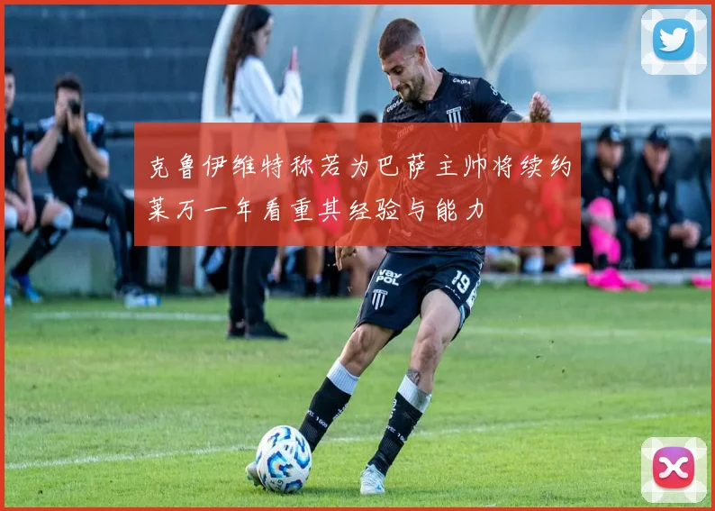 克鲁伊维特称若为巴萨主帅将续约莱万一年看重其经验与能力