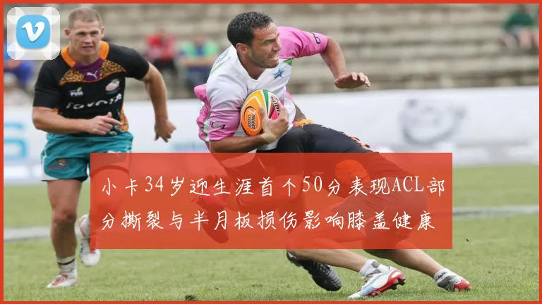 小卡34岁迎生涯首个50分表现ACL部分撕裂与半月板损伤影响膝盖健康