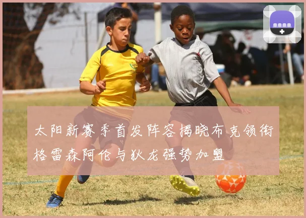 太阳新赛季首发阵容揭晓布克领衔格雷森阿伦与狄龙强势加盟