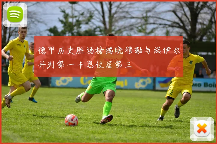 德甲历史胜场榜揭晓穆勒与诺伊尔并列第一卡恩位居第三