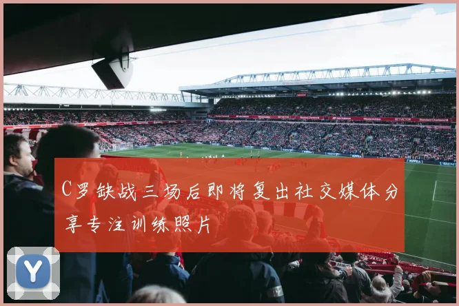 C罗缺战三场后即将复出社交媒体分享专注训练照片