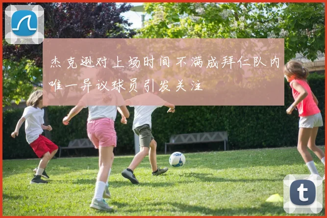 杰克逊对上场时间不满成拜仁队内唯一异议球员引发关注