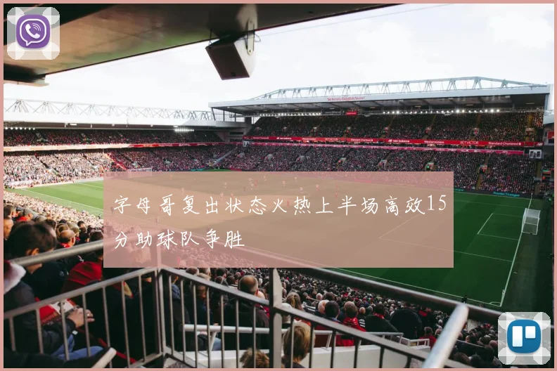 字母哥复出状态火热上半场高效15分助球队争胜