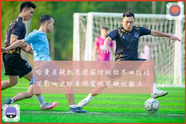 哈曼质疑凯恩提前续约称其回防过深影响进球表现需观察硬仗能力