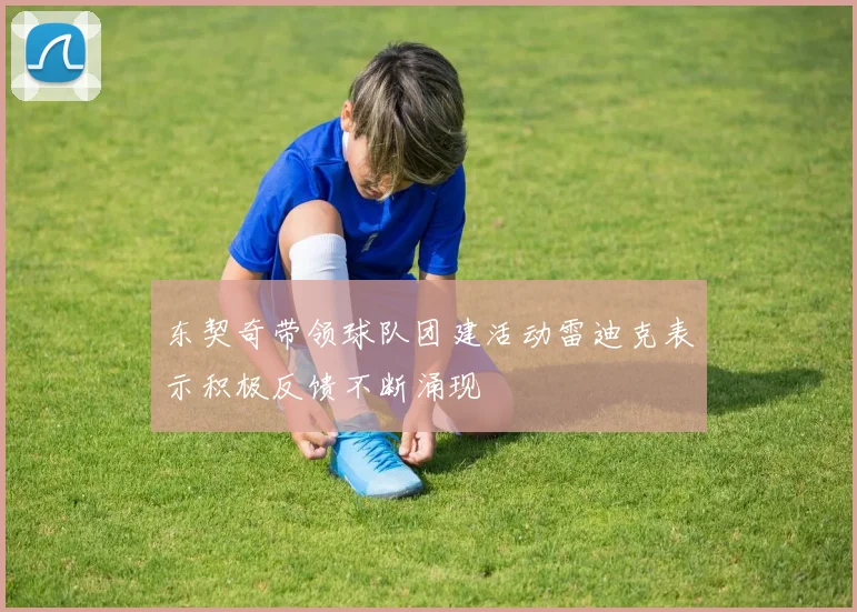 东契奇带领球队团建活动雷迪克表示积极反馈不断涌现