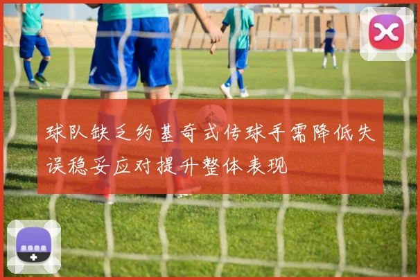 球队缺乏约基奇式传球手需降低失误稳妥应对提升整体表现