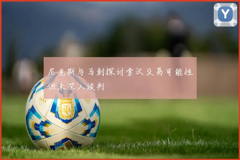尼克斯与马刺探讨索汉交易可能性但未深入谈判