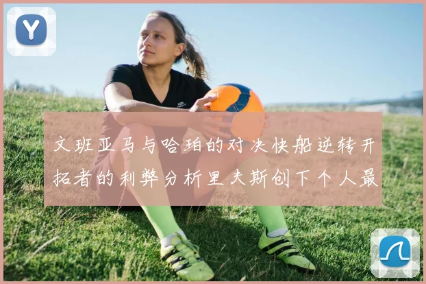 文班亚马与哈珀的对决快船逆转开拓者的利弊分析里夫斯创下个人最佳表现之夜