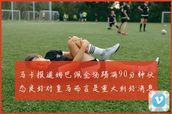 马卡报道姆巴佩全场踢满90分钟状态良好对皇马而言是重大利好消息