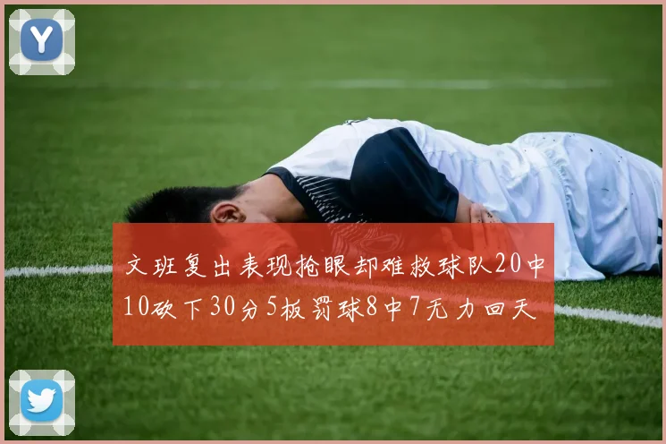 文班复出表现抢眼却难救球队20中10砍下30分5板罚球8中7无力回天