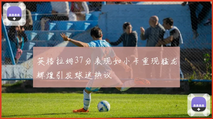 英格拉姆37分表现如小卡重现猛龙辉煌引发球迷热议