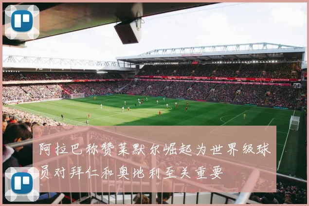 阿拉巴称赞莱默尔崛起为世界级球员对拜仁和奥地利至关重要