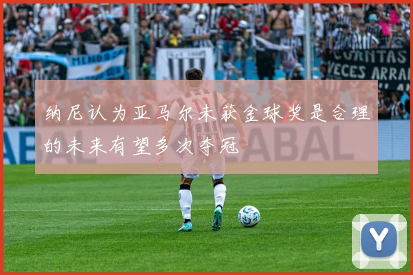 纳尼认为亚马尔未获金球奖是合理的未来有望多次夺冠