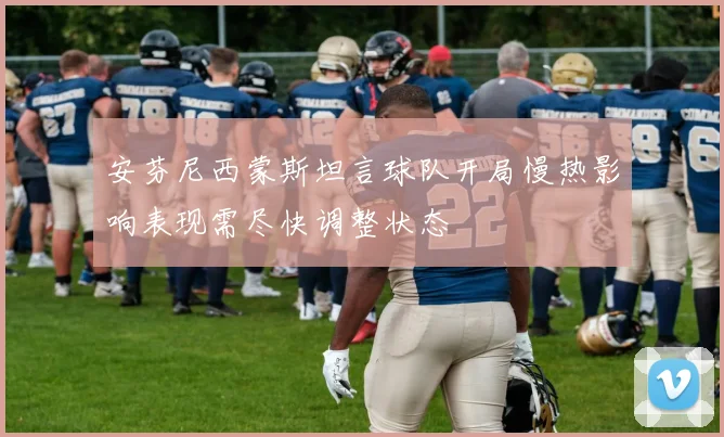 安芬尼西蒙斯坦言球队开局慢热影响表现需尽快调整状态