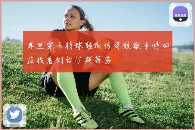 库里穿卡特球鞋向传奇致敬卡特回应我看到你了斯蒂芬