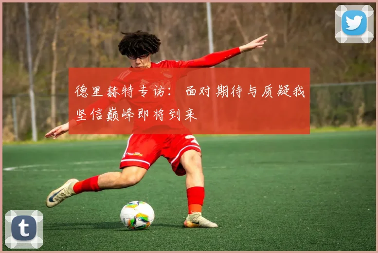 德里赫特专访：面对期待与质疑我坚信巅峰即将到来