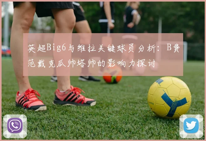 英超Big6与维拉关键球员分析：B费范戴克瓜帅塔帅的影响力探讨