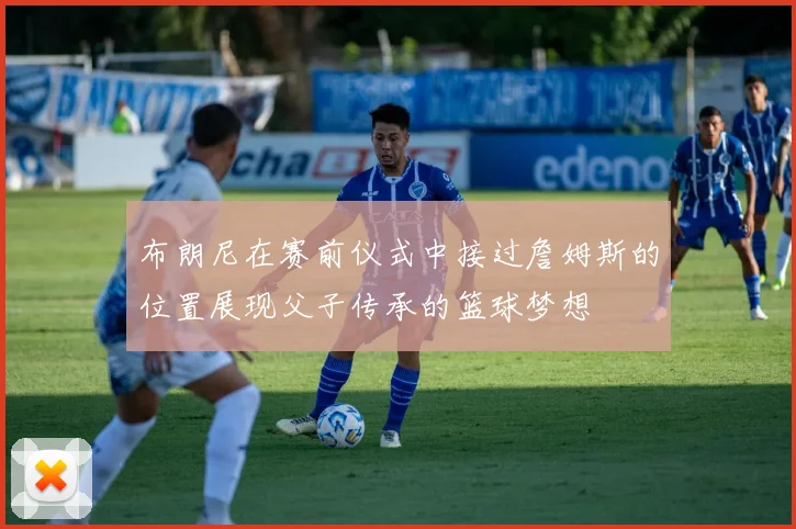 布朗尼在赛前仪式中接过詹姆斯的位置展现父子传承的篮球梦想