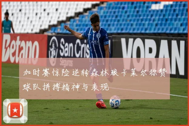 加时赛惊险逆转森林狼卡莱尔称赞球队拼搏精神与表现