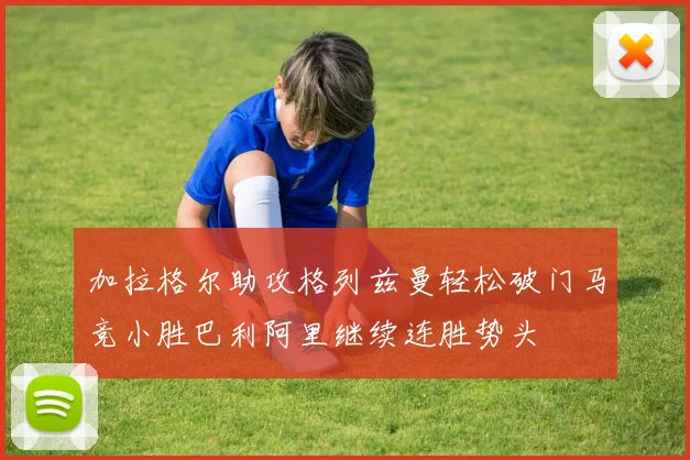 加拉格尔助攻格列兹曼轻松破门马竞小胜巴利阿里继续连胜势头