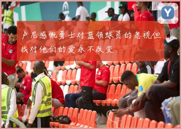 卢尼感慨勇士对蓝领球员的忽视但我对他们的爱永不改变
