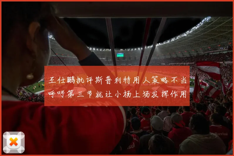 王仕鹏批评斯普利特用人策略不当呼吁第三节就让小杨上场发挥作用