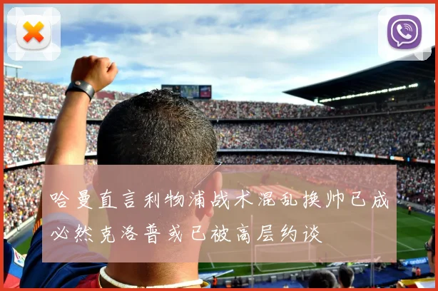 哈曼直言利物浦战术混乱换帅已成必然克洛普或已被高层约谈