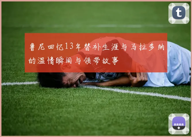 鲁尼回忆13年替补生涯与马拉多纳的温情瞬间与领带故事