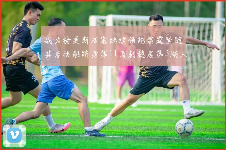 战力榜更新活塞继续领跑雷霆紧随其后快船跻身第11马刺稳居第3湖人排名第13