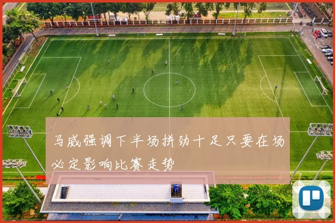 马威强调下半场拼劲十足只要在场必定影响比赛走势