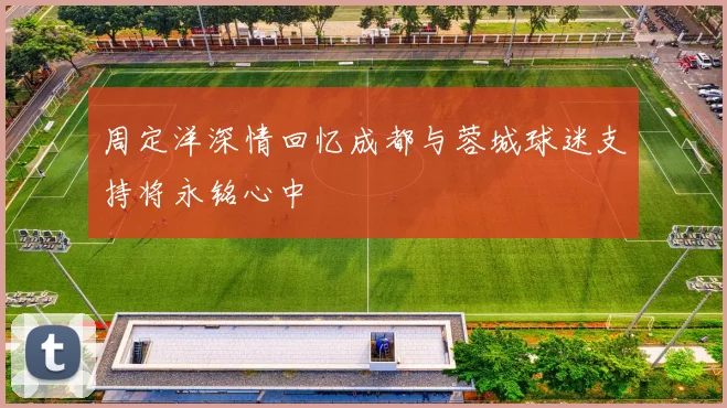 周定洋深情回忆成都与蓉城球迷支持将永铭心中