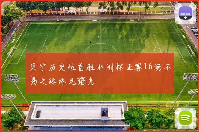 贝宁历史性首胜非洲杯正赛16场不易之路终见曙光