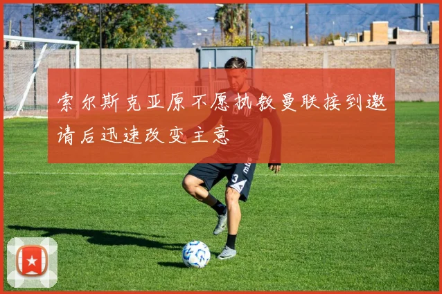 索尔斯克亚原不愿执教曼联接到邀请后迅速改变主意
