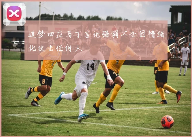 追梦回应马丁言论强调不会因情绪化攻击任何人
